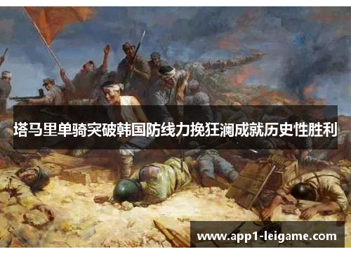 塔马里单骑突破韩国防线力挽狂澜成就历史性胜利
