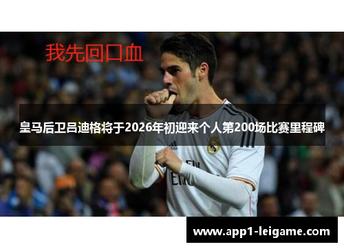 皇马后卫吕迪格将于2026年初迎来个人第200场比赛里程碑 皇马后卫吕迪格将于2026年初迎来个人第200场比赛里程碑