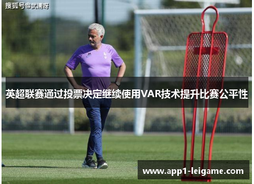 英超联赛通过投票决定继续使用VAR技术提升比赛公平性 英超联赛通过投票决定继续使用VAR技术提升比赛公平性
