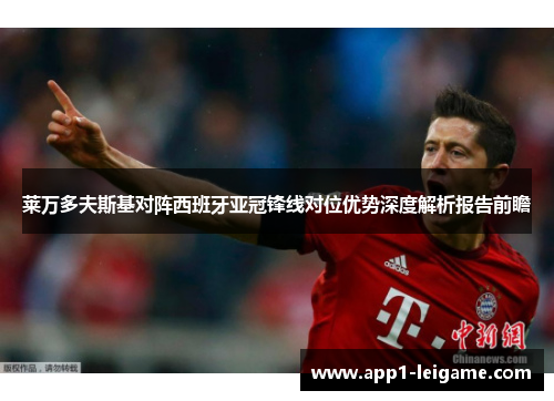 莱万多夫斯基对阵西班牙亚冠锋线对位优势深度解析报告前瞻 莱万多夫斯基对阵西班牙亚冠锋线对位优势深度解析报告前瞻