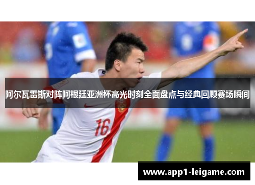 阿尔瓦雷斯对阵阿根廷亚洲杯高光时刻全面盘点与经典回顾赛场瞬间