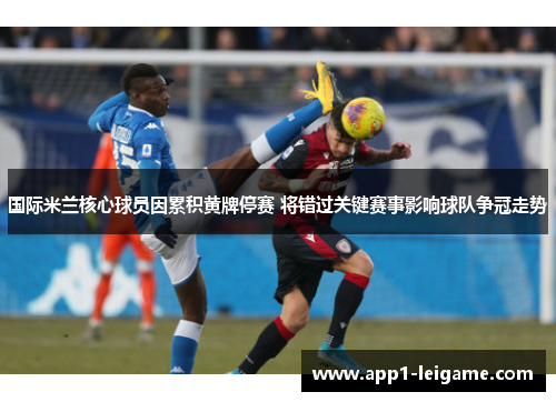 国际米兰核心球员因累积黄牌停赛 将错过关键赛事影响球队争冠走势
