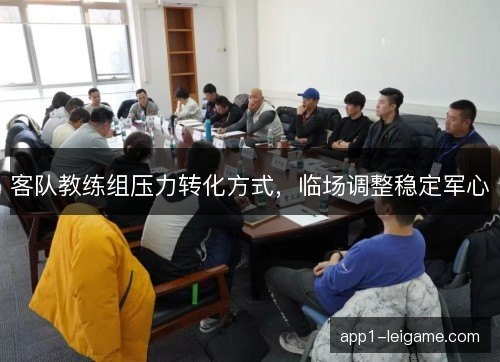 客队教练组压力转化方式,临场调整稳定军心 客队教练组压力转化方式,临场调整稳定军心