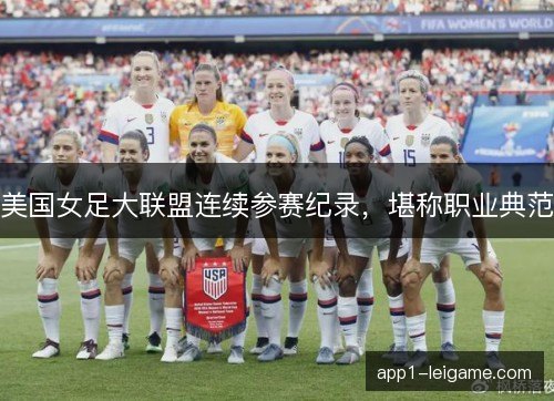 美国女足大联盟连续参赛纪录,堪称职业典范 美国女足大联盟连续参赛纪录,堪称职业典范