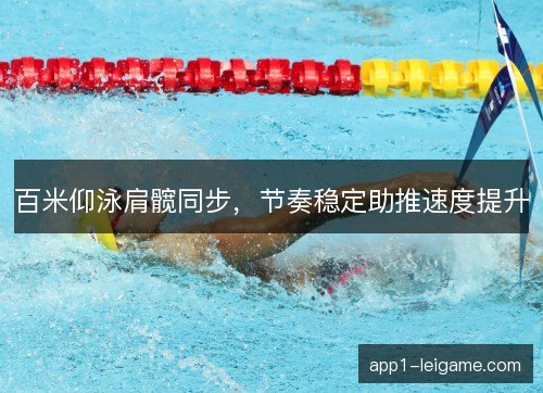 百米仰泳肩髋同步，节奏稳定助推速度提升
