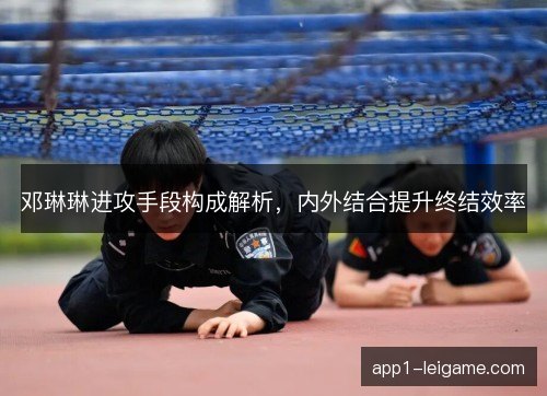 邓琳琳进攻手段构成解析，内外结合提升终结效率